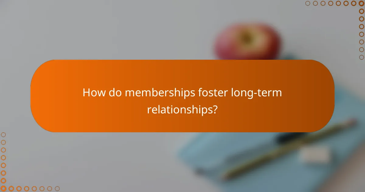 How do memberships foster long-term relationships?