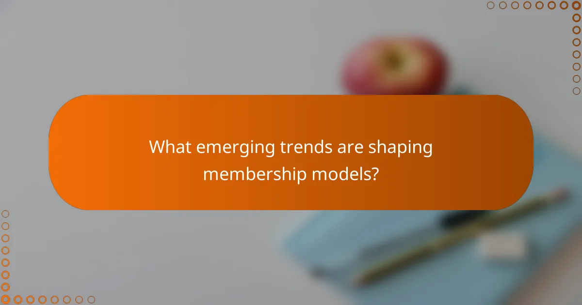 What emerging trends are shaping membership models?
