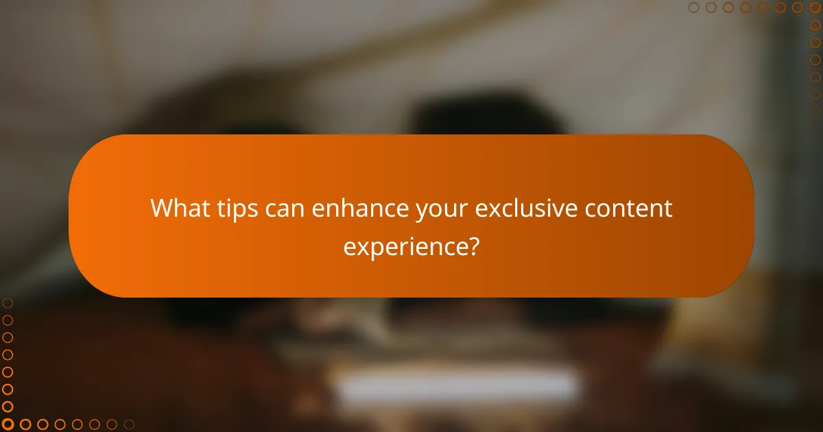 What tips can enhance your exclusive content experience?